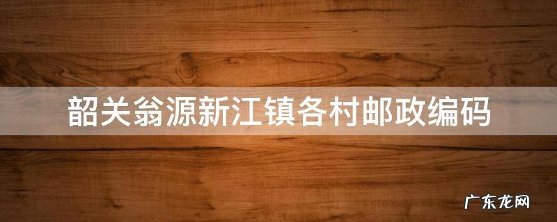 韶关翁源新江镇各村邮政编码