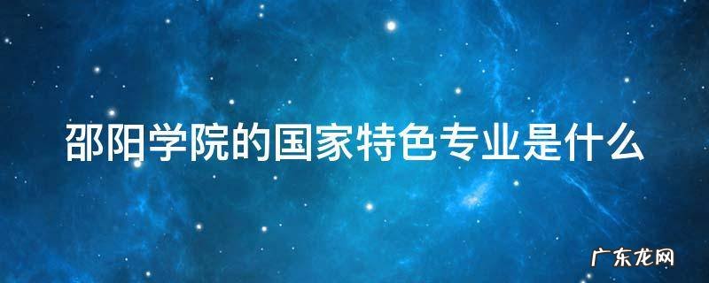 邵阳学院的国家特色专业是什么