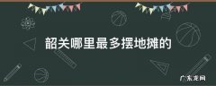 韶关哪里最多摆地摊的