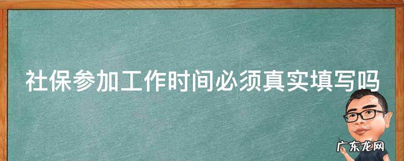 社保参加工作时间必须真实填写吗