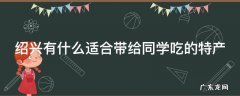 绍兴有什么适合带给同学吃的特产