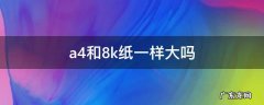 a4和8k纸一样大吗,a4纸跟8k纸一样大吗