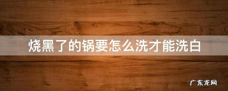 烧黑了的锅要怎么洗才能洗白