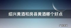 绍兴黄酒和房县黄酒哪个好点