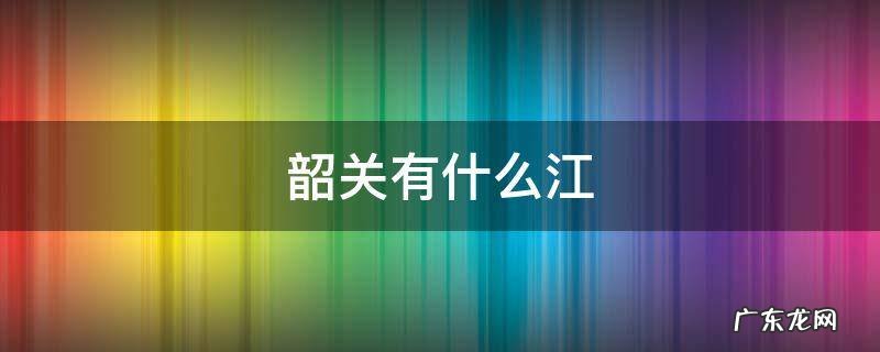 韶关有什么江