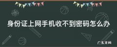 身份证上网手机收不到密码怎么办