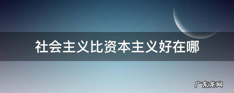 社会主义比资本主义好在哪