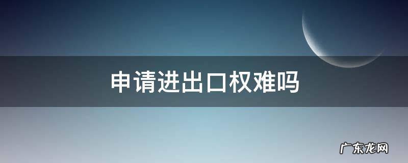 申请进出口权难吗