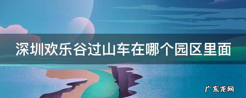 深圳欢乐谷过山车在哪个园区里面