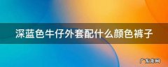 深蓝色牛仔外套配什么颜色裤子