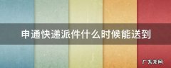 申通快递派件什么时候能送到