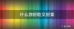 什么饼好吃又好卖