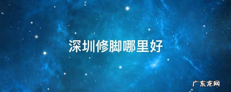 深圳修脚哪里好