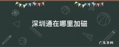 深圳通在哪里加磁