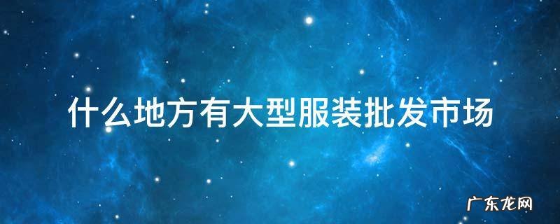 什么地方有大型服装批发市场