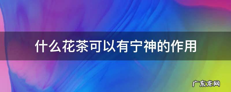 什么花茶可以有宁神的作用