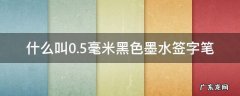什么叫0.5毫米黑色墨水签字笔