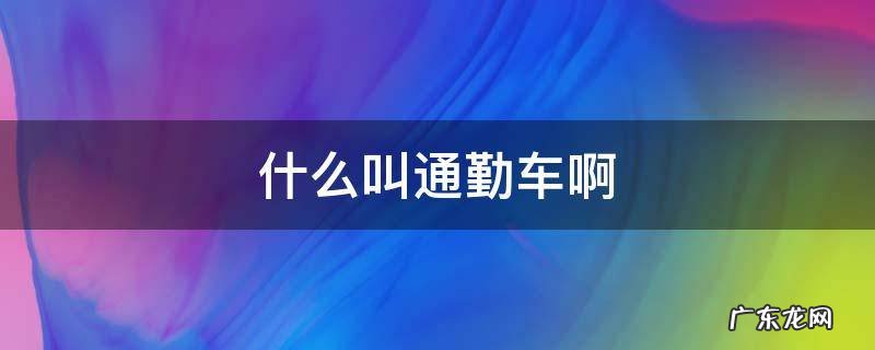 什么叫通勤车啊