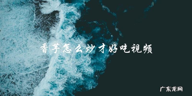 香芋怎么炒才好吃视频