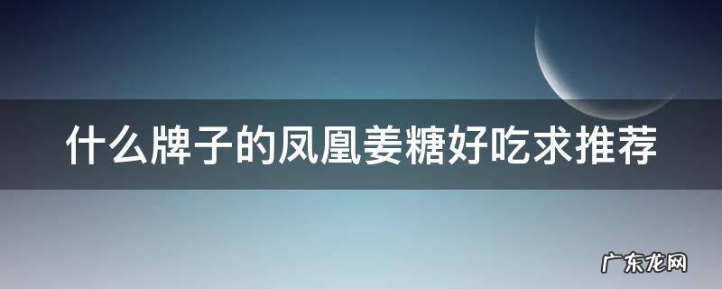 什么牌子的凤凰姜糖好吃求推荐
