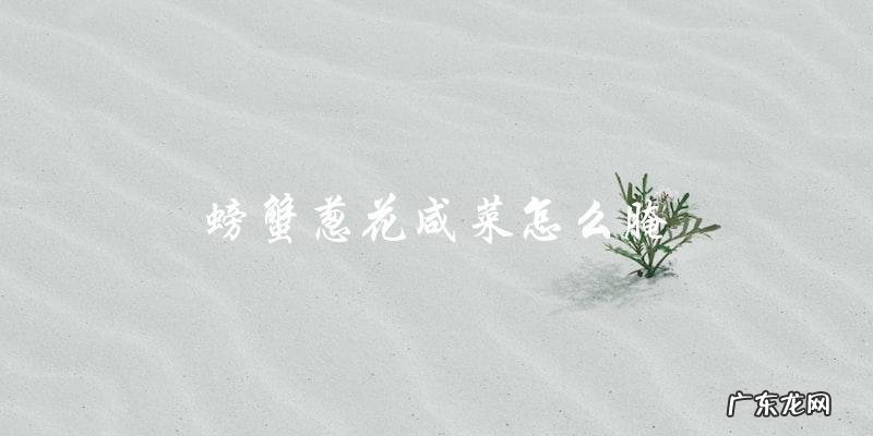 教你如何腌制美味的螃蟹葱花咸菜！