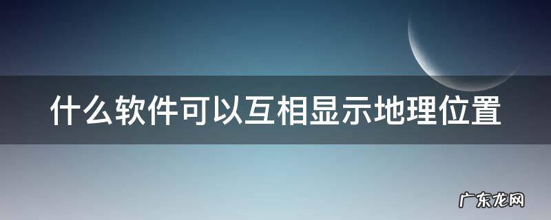 什么软件可以互相显示地理位置