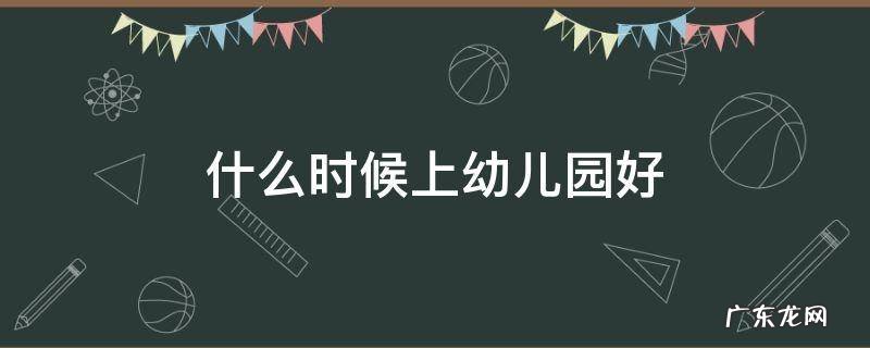 什么时候上幼儿园好