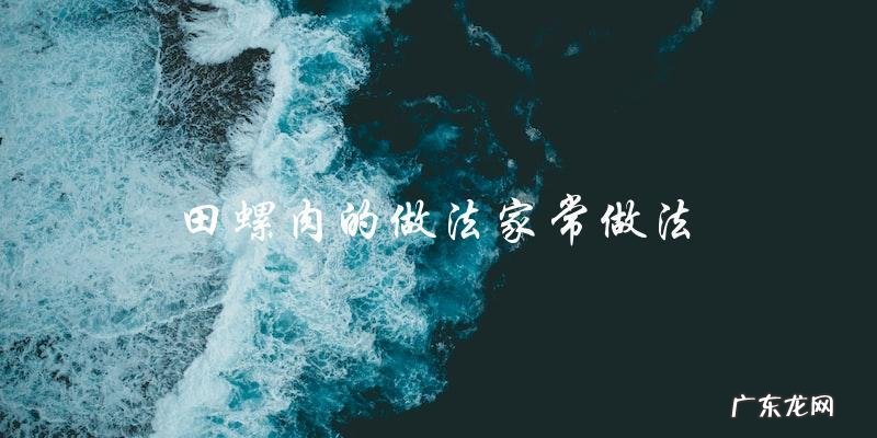 田螺肉的家常做法,教你一步步做出美味佳肴