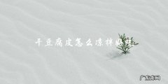 凉拌干豆腐皮，让你回味无穷