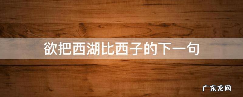 欲把西湖比西子的下一句,欲把西湖比西子的下一句和朝代作者