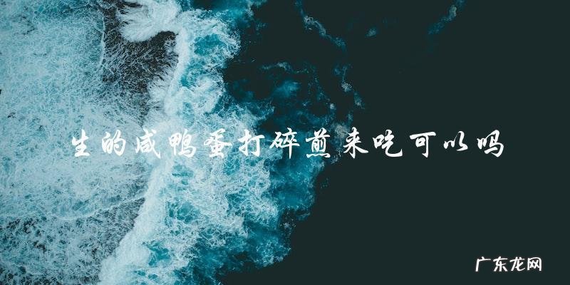 可以吃生的咸鸭蛋煎碎吗?