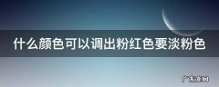 什么颜色可以调出粉红色要淡粉色