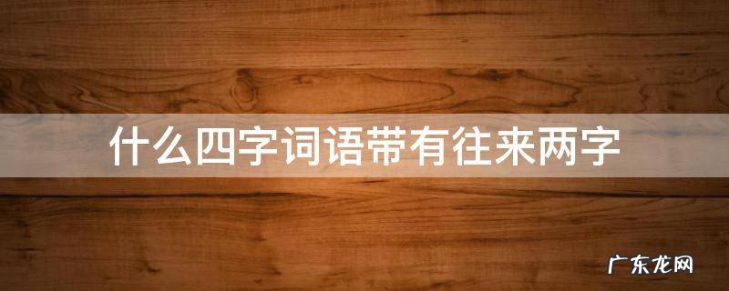 什么四字词语带有往来两字