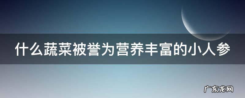 什么蔬菜被誉为营养丰富的小人参