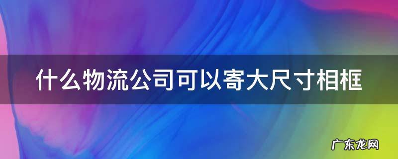 什么物流公司可以寄大尺寸相框