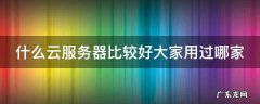 什么云服务器比较好大家用过哪家