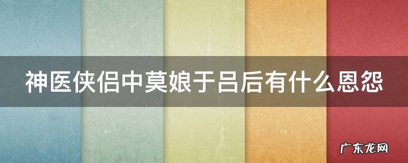 神医侠侣中莫娘于吕后有什么恩怨