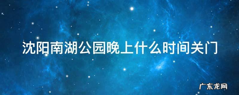 沈阳南湖公园晚上什么时间关门