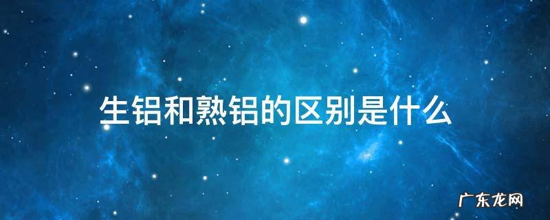 生铝和熟铝的区别是什么