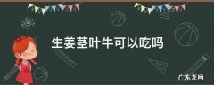 生姜茎叶牛可以吃吗