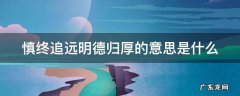 慎终追远明德归厚的意思是什么
