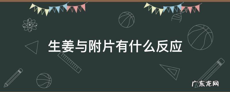 生姜与附片有什么反应