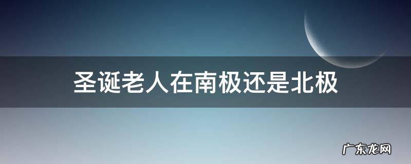 圣诞老人在南极还是北极