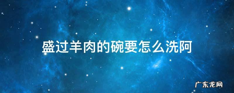 盛过羊肉的碗要怎么洗阿