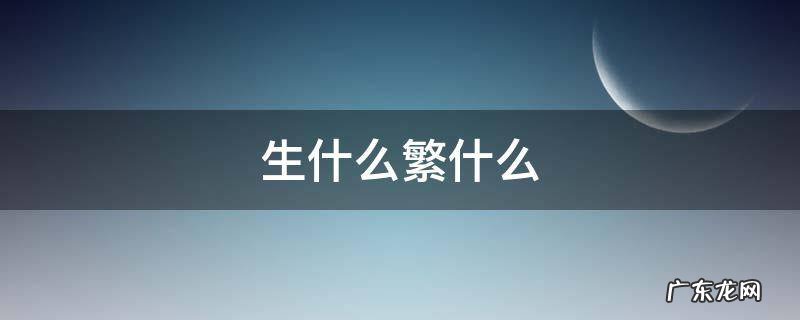 生什么繁什么