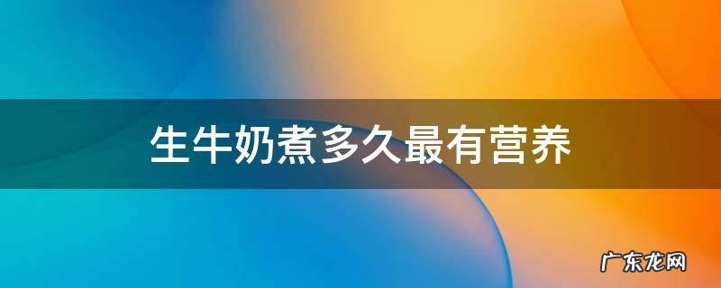 生牛奶煮多久最有营养