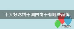十大好吃饼干国内饼干有哪些品牌