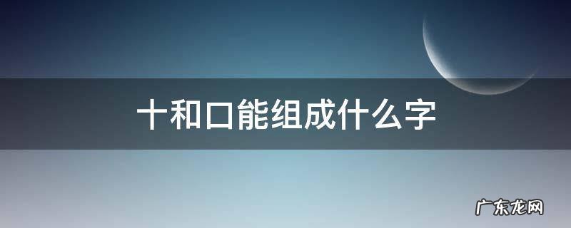 十和口能组成什么字