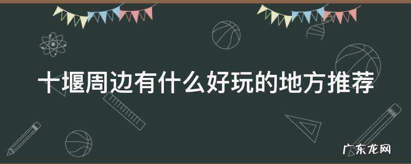 十堰周边有什么好玩的地方推荐
