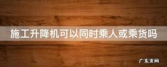 施工升降机可以同时乘人或乘货吗